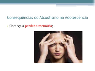 Consequências do Alcoolismo na Adolescência
• Começa a perder a memória;
 