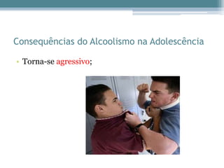 Consequências do Alcoolismo na Adolescência
• Torna-se agressivo;
 