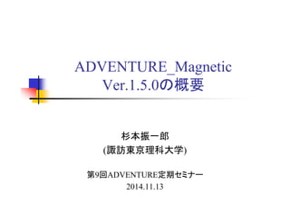 ADVENTURE_Magnetic
Ver.1.5.0の概要
杉本振一郎
(諏訪東京理科大学)
第9回ADVENTURE定期セミナー
2014.11.13
 