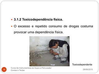09/06/2015
Curso de Instrumentista de Sopro e Percussão/
Cordas e Teclas19
 3.1.2 Toxicodependência física.
 O excesso e repetido consumo de drogas costuma
provocar uma dependência física.
Toxicodependente
 