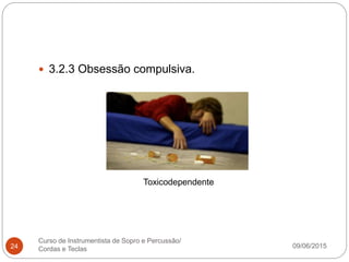 09/06/2015
Curso de Instrumentista de Sopro e Percussão/
Cordas e Teclas24
 3.2.3 Obsessão compulsiva.
Toxicodependente
 