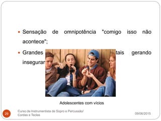 09/06/2015
Curso de Instrumentista de Sopro e Percussão/
Cordas e Teclas29
 Sensação de omnipotência "comigo isso não
acontece";
 Grandes mudanças comportamentais gerando
insegurança.
Adolescentes com vícios
 