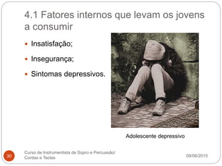 4.1 Fatores internos que levam os jovens
a consumir
09/06/2015
Curso de Instrumentista de Sopro e Percussão/
Cordas e Teclas30
 Insatisfação;
 Insegurança;
 Sintomas depressivos.
Adolescente depressivo
 
