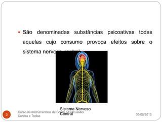 09/06/2015
Curso de Instrumentista de Sopro e Percussão/
Cordas e Teclas3
 São denominadas substâncias psicoativas todas
aquelas cujo consumo provoca efeitos sobre o
sistema nervoso central.
Sistema Nervoso
Central
 
