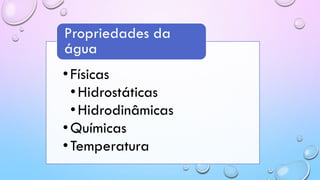 •Físicas
•Hidrostáticas
•Hidrodinâmicas
•Químicas
•Temperatura
Propriedades da
água
 