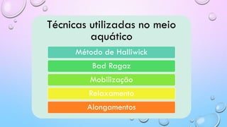 Técnicas utilizadas no meio
aquático
Método de Halliwick
Bad Ragaz
Mobilização
Relaxamento
Alongamentos
 