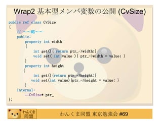 Wrap2 ͥЉι_ (CvSize)
public ref class CvSize
{
    // ԡ
    public:
         property int width
         {
             int get(){ return ptr_->width;}
             void set( int value ){ ptr_->width = value; }
         }
         property int height
       {
             int get(){return ptr_->height;}
            void set(int value){ptr_->height = value; }
         }
    internal:
         ::CvSize* ptr_
};


                         󤯤ͬ |㏊ #69
 