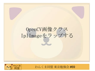 OpenCV񥯥饹
IplImageåפ




   󤯤ͬ |㏊ #69
 