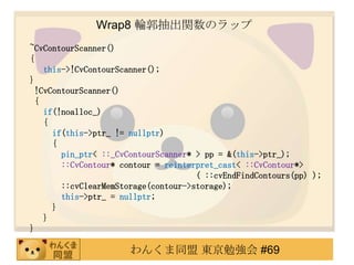 Wrap8 ݆vΥå
~CvContourScanner()
{
    this->!CvContourScanner();
}
  !CvContourScanner()
  {
    if(!noalloc_)
    {
      if(this->ptr_ != nullptr)
      {
        pin_ptr< ::_CvContourScanner* > pp = &(this->ptr_);
        ::CvContour* contour = reinterpret_cast< ::CvContour*>
                                      ( ::cvEndFindContours(pp) );
        ::cvClearMemStorage(contour->storage);
        this->ptr_ = nullptr;
      }
    }
}

                      󤯤ͬ |㏊ #69
 