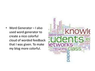 • Word Generator – I also
used word generator to
create a nice colorful
cloud of worded feedback
that I was given. To make
my blog more colorful.
 
