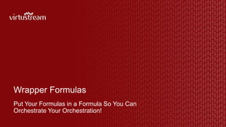 Wrapper Formulas
Put Your Formulas in a Formula So You Can
Orchestrate Your Orchestration!
 