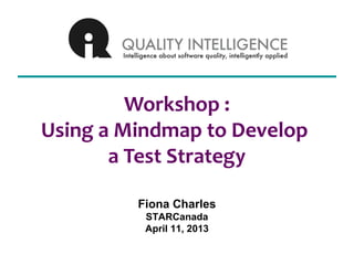 Workshop :
Using a Mindmap to Develop
a Test Strategy
Fiona Charles
STARCanada
April 11, 2013

 