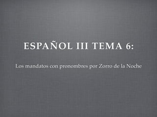 ESPAÑOL III TEMA 6:
Los mandatos con pronombres por Zorro de la Noche
 