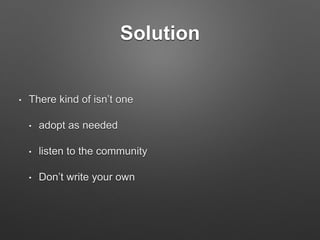 Solution
• There kind of isn’t one
• adopt as needed
• listen to the community
• Don’t write your own
 