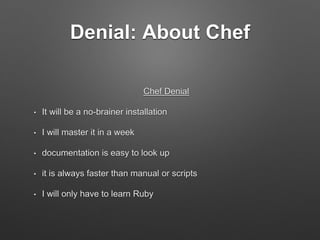Denial: About Chef
Chef Denial
• It will be a no-brainer installation
• I will master it in a week
• documentation is easy to look up
• it is always faster than manual or scripts
• I will only have to learn Ruby
 