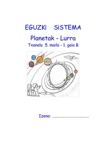 EGUZK¡ S¡STEMA
Planetak - Lurra
Txanela 5. maila - 1. gaia B
Izena: …..……..………….……..……
 