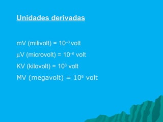 Unidades derivadas mV (milivolt) = 10 –3  volt   V (microvolt) = 10 –6  volt KV (kilovolt) = 10 3  volt MV (megavolt) = 10 6  volt  