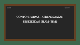 CONTOH FORMAT KERTAS SOALAN
PENDIDIKAN ISLAM (SPM)
KHAMIS 25/10/2018
 