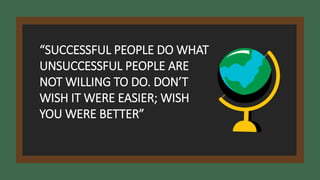 “SUCCESSFUL PEOPLE DO WHAT
UNSUCCESSFUL PEOPLE ARE
NOT WILLING TO DO. DON’T
WISH IT WERE EASIER; WISH
YOU WERE BETTER”
 