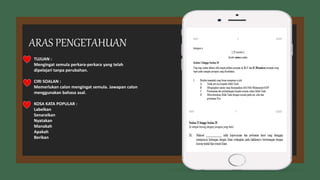 TUJUAN :
Mengingat semula perkara-perkara yang telah
dipelajari tanpa perubahan.
CIRI SOALAN :
Memerlukan calon mengingat semula. Jawapan calon
menggunakan bahasa asal.
KOSA KATA POPULAR :
Labelkan
Senaraikan
Nyatakan
Manakah
Apakah
Berikan
ARAS PENGETAHUAN
 