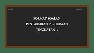 FORMAT SOALAN
PENTAKSIRAN PERCUBAAN
TINGKATAN 3
KHAMIS 25/10/2018
 