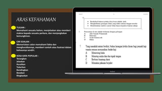 TUJUAN :
Memahami sesuatu bahan, menjelaskan atau memberi
makna kepada sesuatu perkara, dan menjangkakan
kemungkinan.
CIRI SOALAN :
Memerlukan calon memahami fakta dan
menghuraikannya, memberi contoh atau ilustrasi dalam
bahasanya sendiri.
KOSA KATA POPULAR :
Terangkan
Jelaskan
Huraikan
Tukarkan
Bandingkan
Bezakan
Ringkaskan
ARAS KEFAHAMAN
 