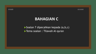 KHAMIS 25/10/2018
Soalan 7 dipecahkan kepada (a,b,c)
Tema soalan : Tilawah Al-quran
BAHAGIAN C
 