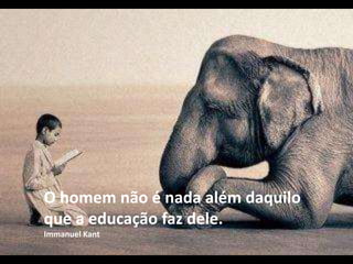 O homem não é nada além daquilo
que a educação faz dele.
Immanuel Kant
 