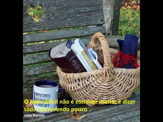 O mais difícil não é escrever muito: é dizer
tudo, escrevendo pouco
Júlio Dantas
 