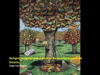 Sempre imaginei que o paraíso fosse uma espécie de
livraria.
Jorge Luis Borges
 