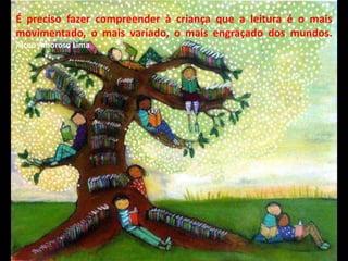 É preciso fazer compreender à criança que a leitura é o mais
movimentado, o mais variado, o mais engraçado dos mundos.
Alceu Amoroso Lima
 