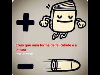 Creio que uma forma de felicidade é a
leitura
Jorge Luis Borges
 