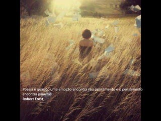 Poesia é quando uma emoção encontra seu pensamento e o pensamento
encontra palavras
Robert Frost
 