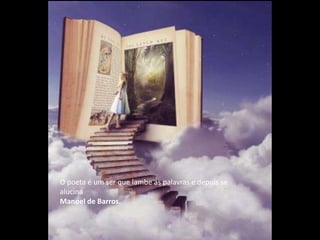 O poeta é um ser que lambe as palavras e depois se
alucina
Manoel de Barros.
 