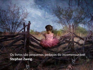 Os livros são pequenos pedaços do incomensurável
Stephan Zweig.
 