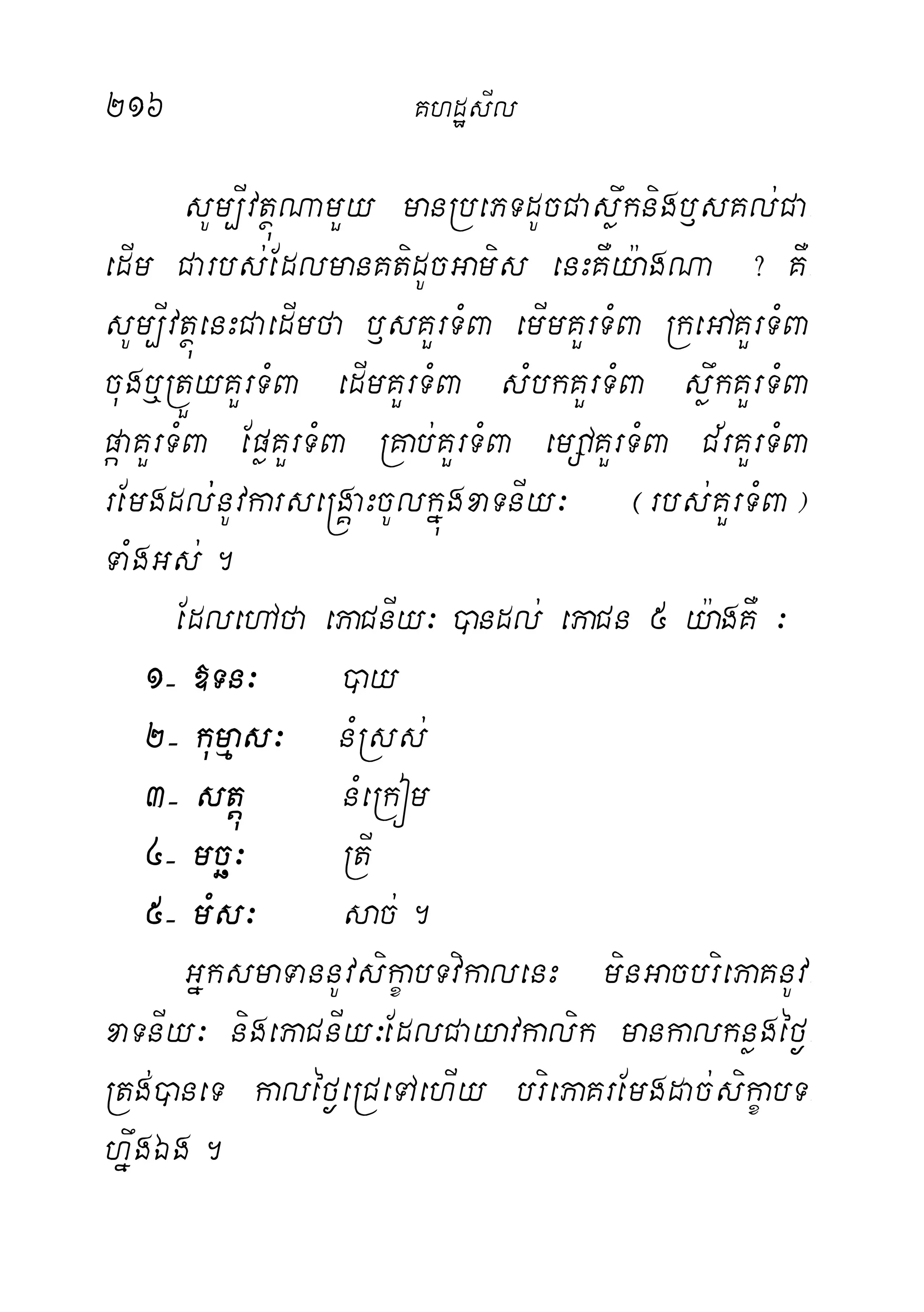 216 KhdæsIl
sUm,IvtßúNamYy manRbePTdUcCasøwknigb£sKl;Ca-
edIm Carbs;EdlmanKtidUcGamis enHKWy:agNa ? KW-
sUm,IvtßúenHCaedImfa b£sKYrTMBa emImKYrTMBa RkegAKYrTMBa
cugb¤RtÜyKYrTMBa edImKYrTMBa sMbkKYrTMBa søwkKYrTMBa
páaKYrTMBa EpøKYrTMBa RKab;KYrTMBa emDAKYrTMBa C½rKYrTMBa
rEmgdl;;nUvkarse®gÁaHcUlkñúgxaTnIy³ ¬rbs;KYrTMBa¦
TaMgGs;.
EdlehAfa ePaCnIy³ )andl; ePaCn 5 y:agKW ³
1( »Tn³ )ay
2( kumµas³ nMRss;
3( stþú nMeRkóm
4( mcä³ RtI
5( mMs³ sac;.
GñksmaTannUvsikçabTvikalenH minGacbriePaKnUv-
xaTnIy³ nigePaCnIy³EdlCayavkalik mankalknøgéf¶-
Rtg;)aneT kaléf¶eRCeTAehIy briePaKrEmgdac;sikçabT-
hñwgÉg.
 