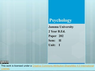 Psychology
Jammu University
2 Year B.Ed.
Paper 202
Sem: II
Unit: I
This work is licensed under a Creative Commons Attribution-ShareAlike 4.0 International
License.
 