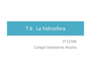 T 6 La hidrosfera

                    1º CCNN
   Colegio Salesianos Atocha
 