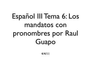 Español III Tema 6: Los
    mandatos con
pronombres por Raul
       Guapo
          4/4/11
 