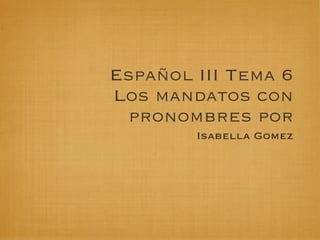 Español III Tema 6
Los mandatos con
  pronombres por
        Isabella Gomez
 