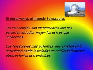 Si observamos utilizando telescopiosLos telescopios son instrumentos que nospermiten estudiar mejor los astros queconocemos.Los telescopios más potentes  que existen en laactualidad están instalados en edificios llamadosobservatorios astronómicos.