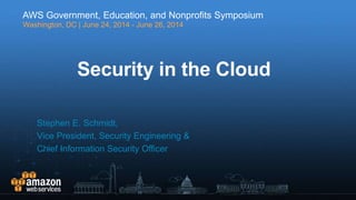 Security in the Cloud
Stephen E. Schmidt,
Vice President, Security Engineering &
Chief Information Security Officer
AWS Government, Education, and Nonprofits Symposium
Washington, DC | June 24, 2014 - June 26, 2014
 