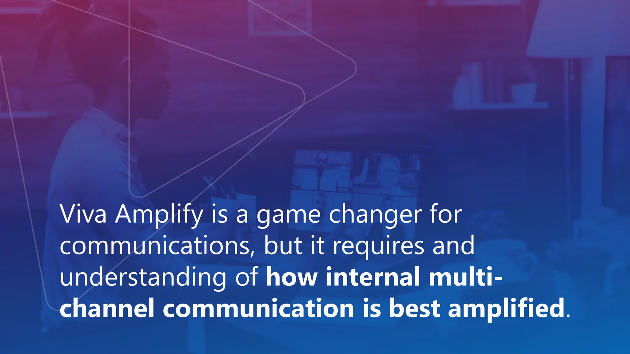 Viva Amplify is a game changer for
communications, but it requires and
understanding of how internal multi-
channel communication is best amplified.
 