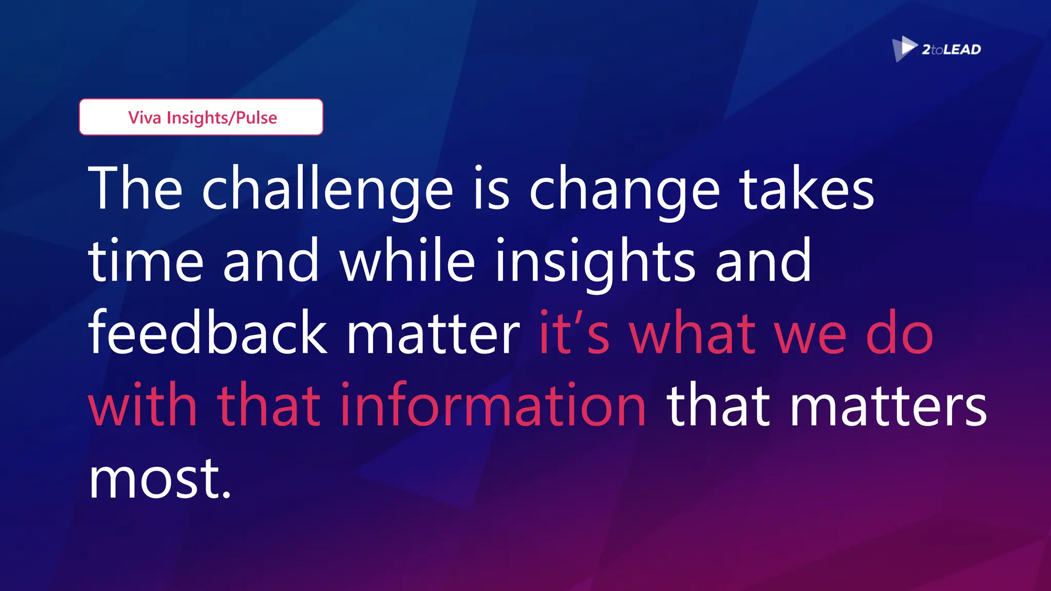 The challenge is change takes
time and while insights and
feedback matter it’s what we do
with that information that matters
most.
Viva Insights/Pulse
 