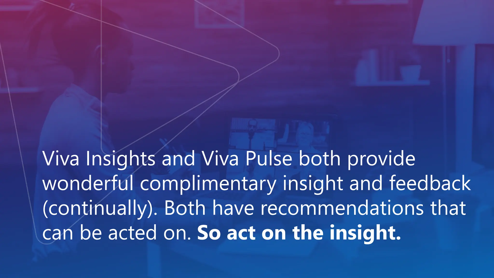 Viva Insights and Viva Pulse both provide
wonderful complimentary insight and feedback
(continually). Both have recommendations that
can be acted on. So act on the insight.
 