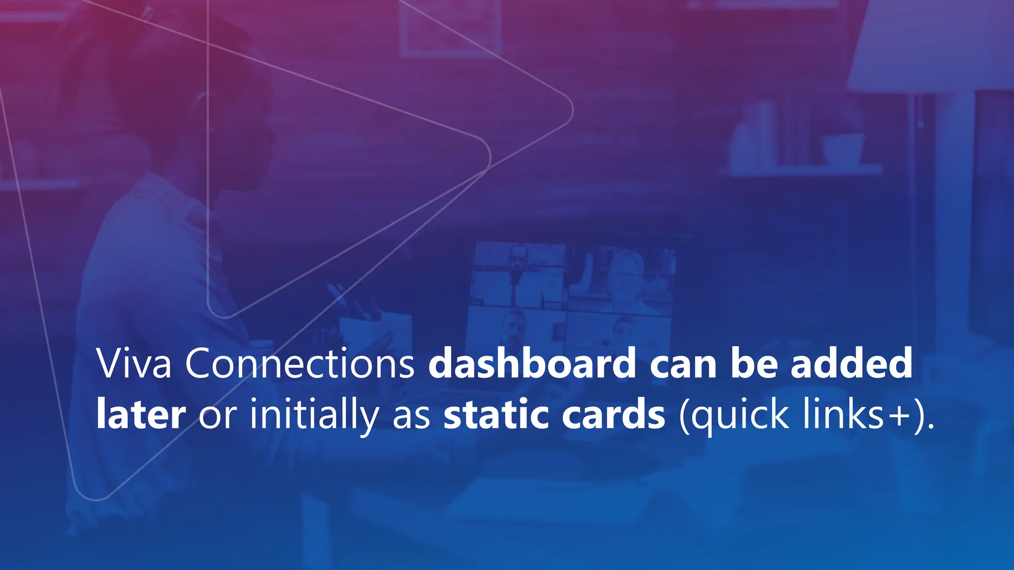 Viva Connections dashboard can be added
later or initially as static cards (quick links+).
 