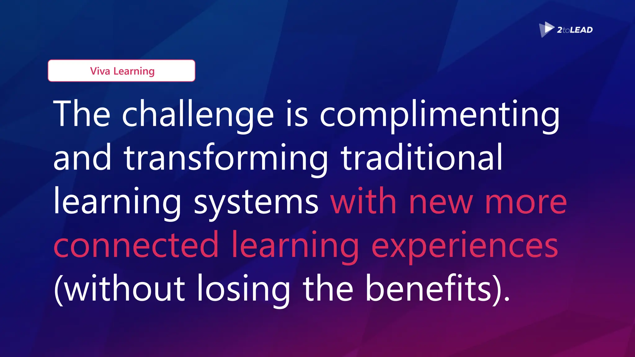 The challenge is complimenting
and transforming traditional
learning systems with new more
connected learning experiences
(without losing the benefits).
Viva Learning
 