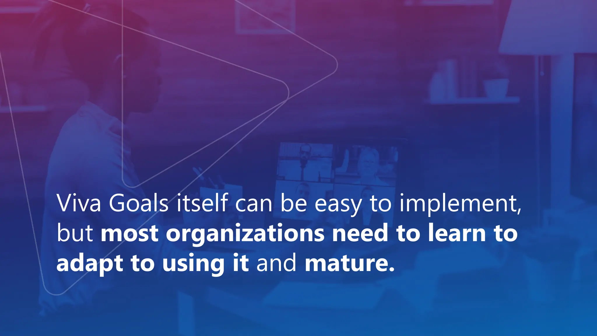 Viva Goals itself can be easy to implement,
but most organizations need to learn to
adapt to using it and mature.
 