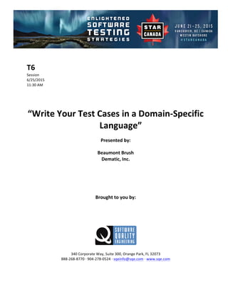 !
!
T6#
Session!
6/25/2015! !
11:30!AM!
!
!
!
!
“Write#Your#Test#Cases#in#a#Domain3Specific#
Language”##
Presented#by:#
Beaumont#Brush#
Dematic,#Inc.#
#
#
#
#
#
Brought#to#you#by:#
#
#
#
#
#
#
340!Corporate!Way,!Suite!300,!Orange!Park,!FL!32073!
888D268D8770!E!904D278D0524!E!sqeinfo@sqe.com!E!www.sqe.com!
!
 
