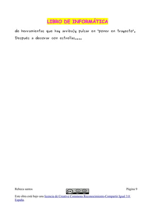 LIBRO DE INFORMÁTICA
de herramientas que hay arriba)y pulsar en “poner en trayecto”.

Después a decorar con estrellas....




Rebeca santos                                                                       Página 9

Este obra está bajo una licencia de Creative Commons Reconocimiento-Compartir Igual 3.0
España.
 